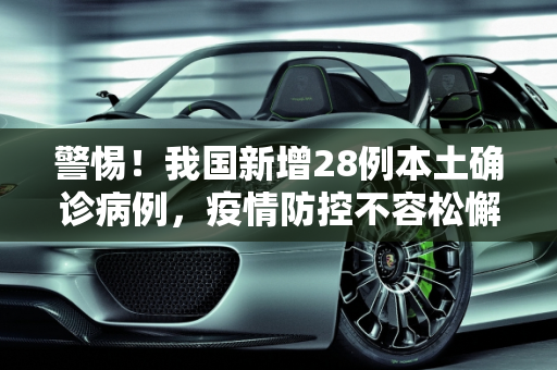 警惕！我国新增28例本土确诊病例，疫情防控不容松懈,新增28例本土确诊