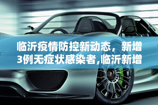 临沂疫情防控新动态，新增3例无症状感染者,临沂新增3例无症状感染者