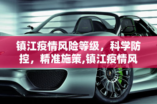 镇江疫情风险等级，科学防控，精准施策,镇江疫情风险等级