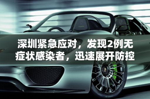 深圳紧急应对，发现2例无症状感染者，迅速展开防控措施,深圳发现2例无症状感染者