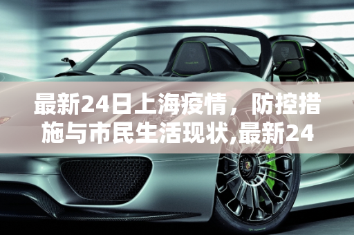 最新24日上海疫情，防控措施与市民生活现状,最新24日上海疫情如何