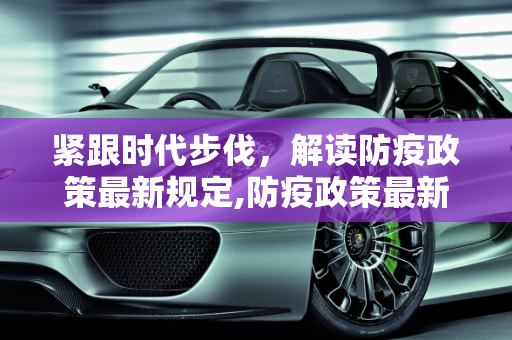紧跟时代步伐，解读防疫政策最新规定,防疫政策最新规定
