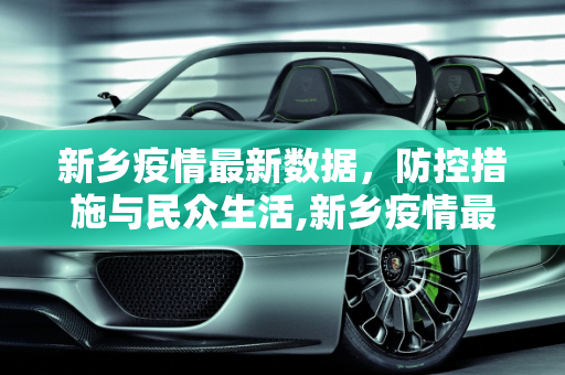 新乡疫情最新数据，防控措施与民众生活,新乡疫情最新数据