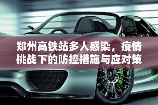 郑州高铁站多人感染，疫情挑战下的防控措施与应对策略,郑州高铁站多人感染