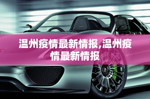 温州疫情最新情报,温州疫情最新情报