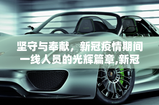 坚守与奉献，新冠疫情期间一线人员的光辉篇章,新冠疫情期间一线人员的坚守与奉献精神