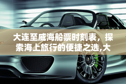 大连至威海船票时刻表，探索海上旅行的便捷之选,大连到威海的船票时刻表