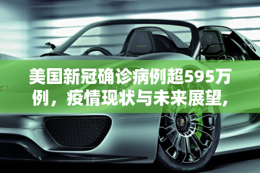 美国新冠确诊病例超595万例，疫情现状与未来展望,美国新冠确诊病例超595万例