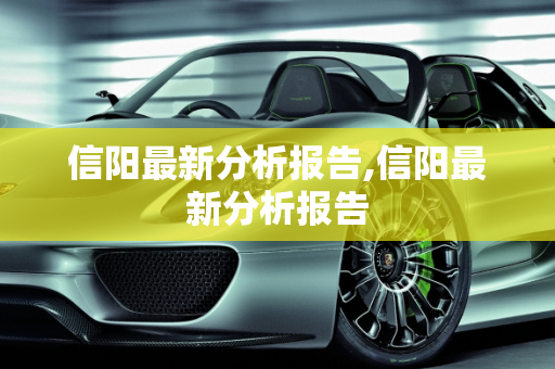 信阳最新分析报告,信阳最新分析报告