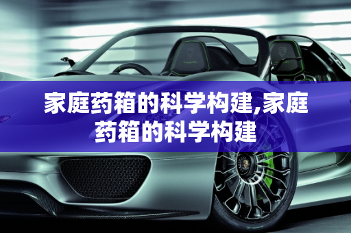 家庭药箱的科学构建,家庭药箱的科学构建