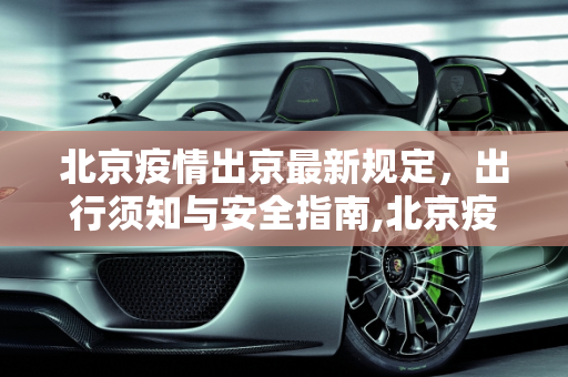 北京疫情出京最新规定，出行须知与安全指南,北京疫情出京最新规定