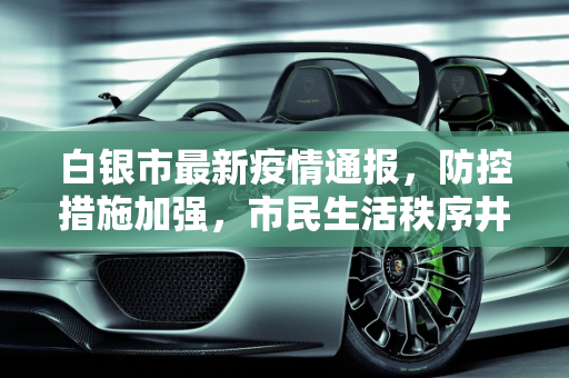 白银市最新疫情通报，防控措施加强，市民生活秩序井然,白银最新通报