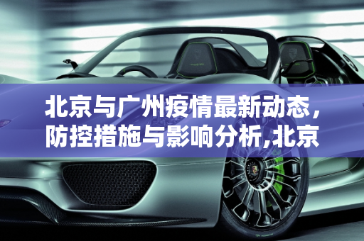 北京与广州疫情最新动态，防控措施与影响分析,北京广州疫情最新消息