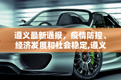 遵义最新通报，疫情防控、经济发展和社会稳定,遵义最新通报