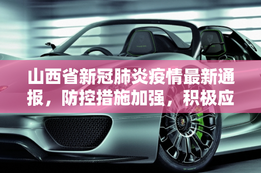 山西省新冠肺炎疫情最新通报，防控措施加强，积极应对疫情挑战,山西新冠肺炎疫情最新通报