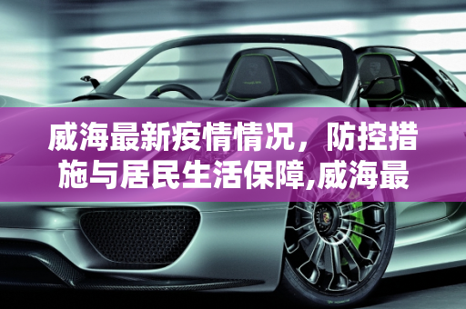 威海最新疫情情况，防控措施与居民生活保障,威海最新疫情情况