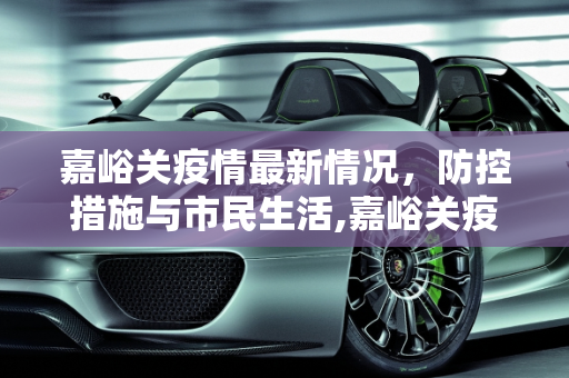 嘉峪关疫情最新情况，防控措施与市民生活,嘉峪关疫情最新情况