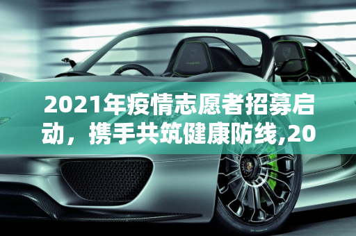 2021年疫情志愿者招募启动，携手共筑健康防线,2021年疫情志愿者招募启动