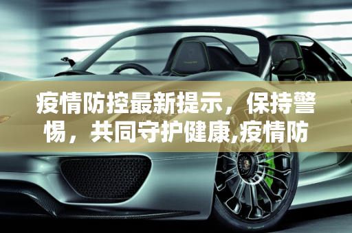 疫情防控最新提示，保持警惕，共同守护健康,疫情防控最新提示