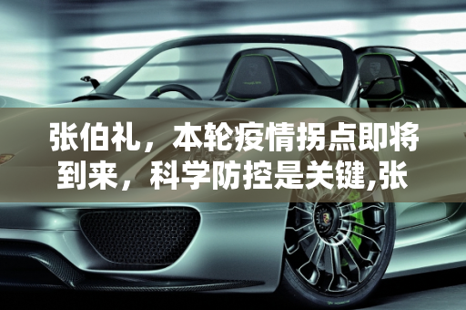 张伯礼，本轮疫情拐点即将到来，科学防控是关键,张伯礼:本轮疫情拐点将要出现