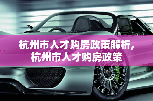 杭州市人才购房政策解析,杭州市人才购房政策