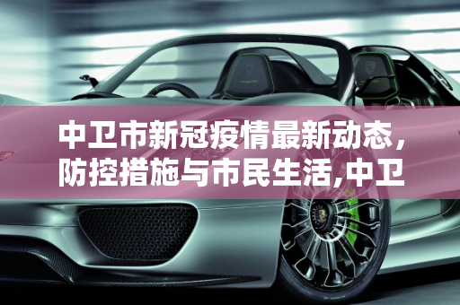 中卫市新冠疫情最新动态，防控措施与市民生活,中卫新冠疫情最新消息