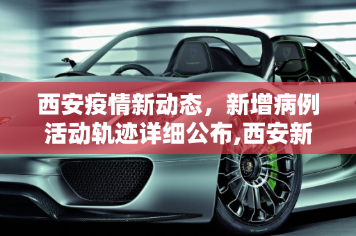 西安疫情新动态，新增病例活动轨迹详细公布,西安新增病例活动轨迹公布