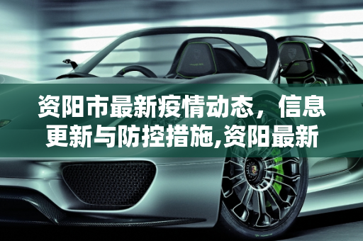 资阳市最新疫情动态，信息更新与防控措施,资阳最新疫情公布信息