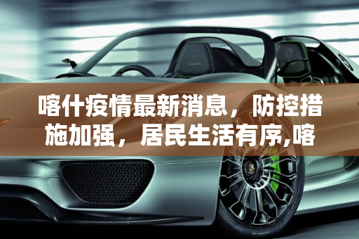 喀什疫情最新消息，防控措施加强，居民生活有序,喀什疫情最新消息