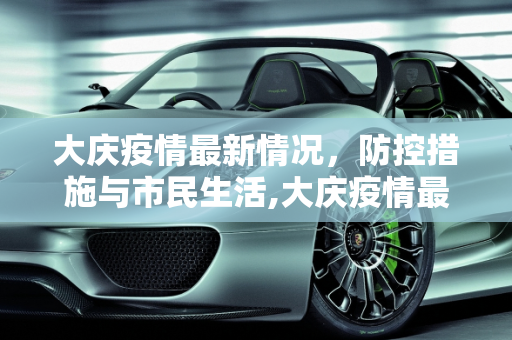 大庆疫情最新情况，防控措施与市民生活,大庆疫情最新情况
