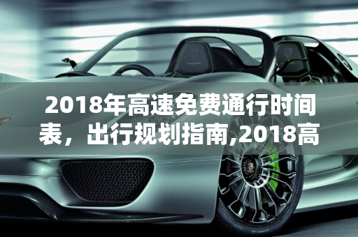 2018年高速免费通行时间表，出行规划指南,2018高速免费时间表