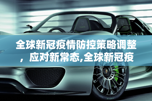 全球新冠疫情防控策略调整，应对新常态,全球新冠疫情防控策略调整