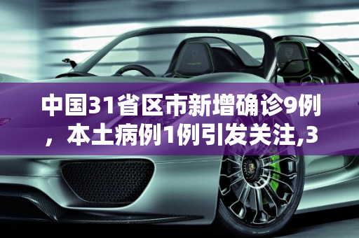 中国31省区市新增确诊9例，本土病例1例引发关注,31省区市新增确诊9例含本土1例