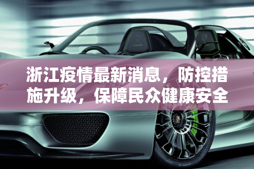 浙江疫情最新消息，防控措施升级，保障民众健康安全,疫情浙江最新消息