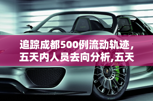 追踪成都500例流动轨迹，五天内人员去向分析,五天500例从成都出来的人去哪了