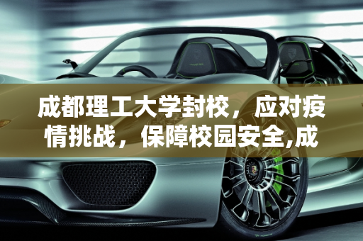 成都理工大学封校，应对疫情挑战，保障校园安全,成都理工大学封校