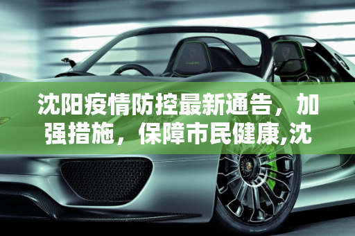 沈阳疫情防控最新通告，加强措施，保障市民健康,沈阳疫情防控最新通告