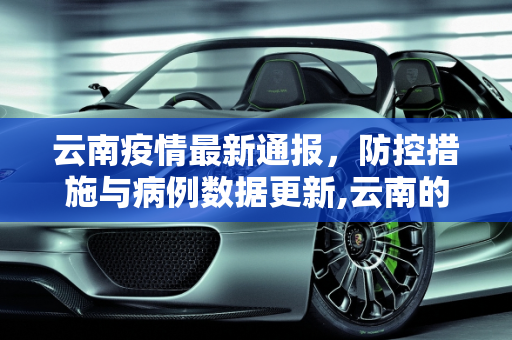 云南疫情最新通报，防控措施与病例数据更新,云南的疫情最新通报