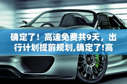 确定了！高速免费共9天，出行计划提前规划,确定了!高速免费共9天