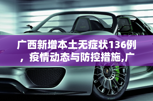 广西新增本土无症状136例，疫情动态与防控措施,广西新增本土无症状136例
