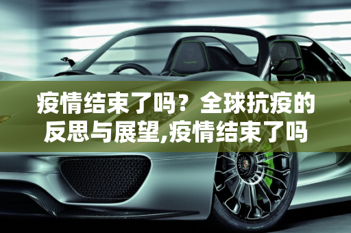 疫情结束了吗？全球抗疫的反思与展望,疫情结束了吗？全球抗疫的反思与展望