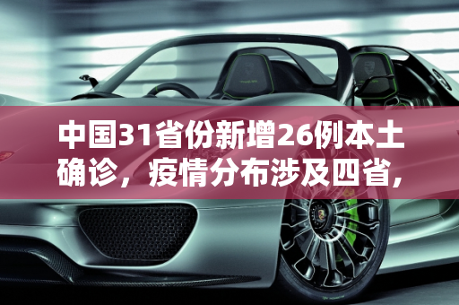 中国31省份新增26例本土确诊，疫情分布涉及四省,31省份新增26例本土确诊 分布4省