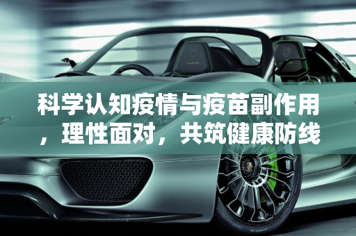 科学认知疫情与疫苗副作用，理性面对，共筑健康防线,科学认知疫情疫苗副作用