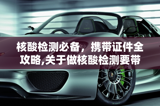 核酸检测必备，携带证件全攻略,关于做核酸检测要带什么证件的信息