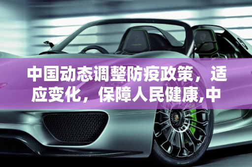 中国动态调整防疫政策，适应变化，保障人民健康,中国动态调整防疫政策