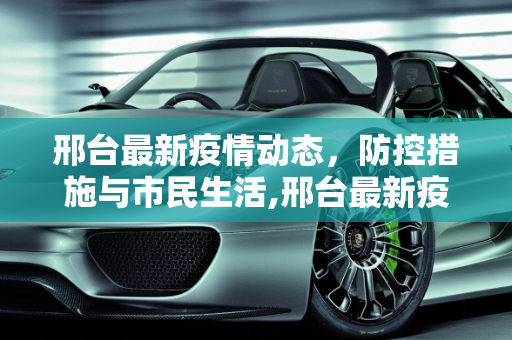 邢台最新疫情动态，防控措施与市民生活,邢台最新疫情