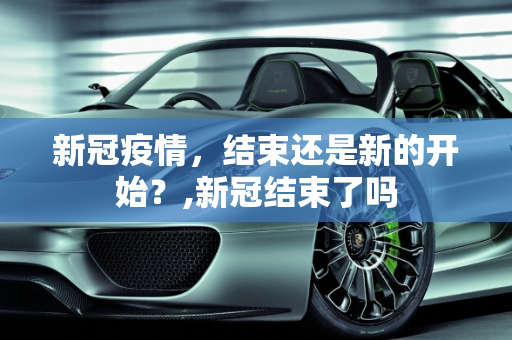 新冠疫情，结束还是新的开始？,新冠结束了吗