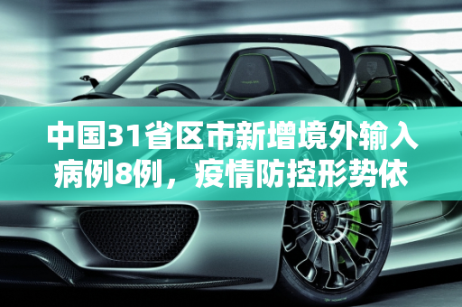中国31省区市新增境外输入病例8例，疫情防控形势依然严峻,31省区市新增境外输入8例
