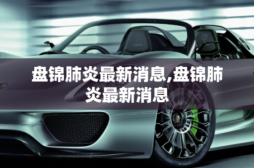 盘锦肺炎最新消息,盘锦肺炎最新消息