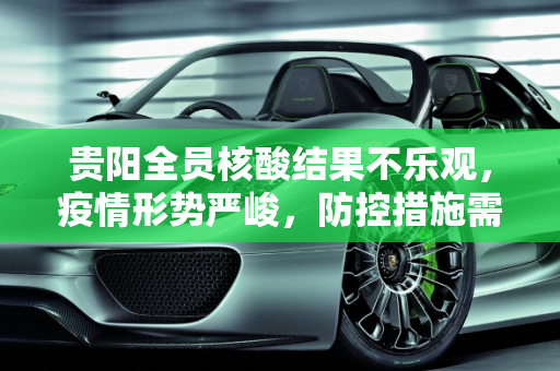 贵阳全员核酸结果不乐观，疫情形势严峻，防控措施需加强,贵阳全员核酸结果不乐观